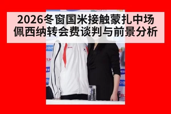 2026冬窗国米接触蒙扎中场佩西纳转会费谈判与前景分析