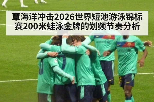 覃海洋冲击2026世界短池游泳锦标赛200米蛙泳金牌的划频节奏分析